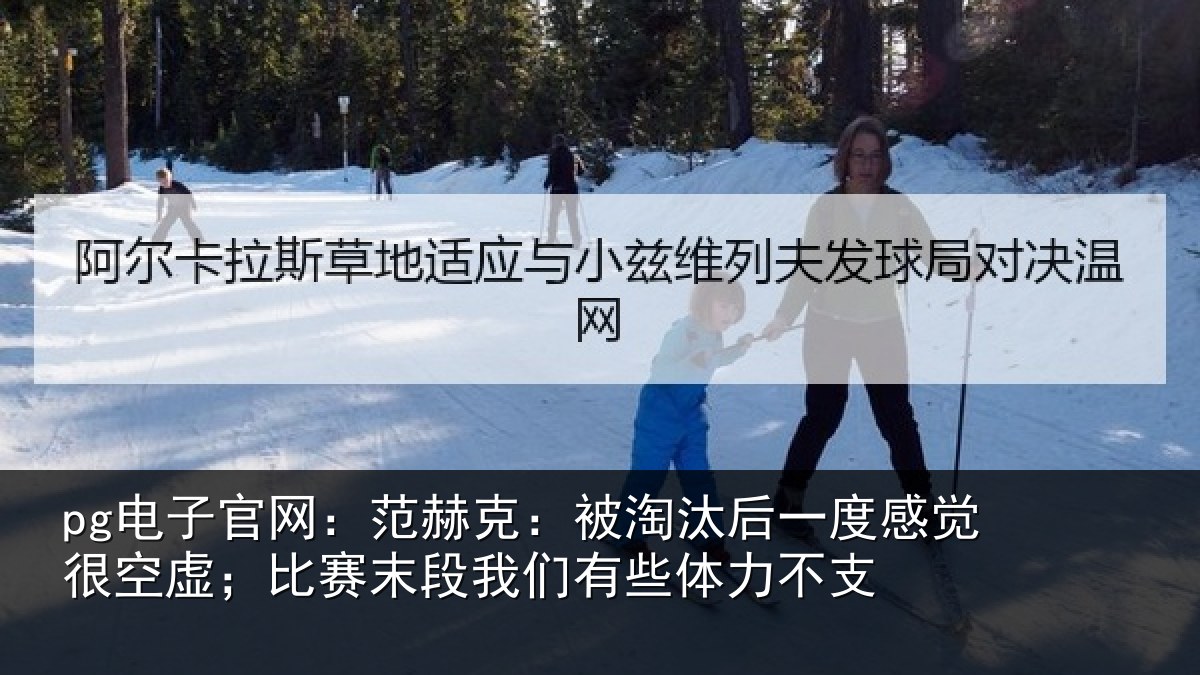 pg电子官网:范赫克:被淘汰后一度感觉很空虚;比赛末段我们有些体力不支