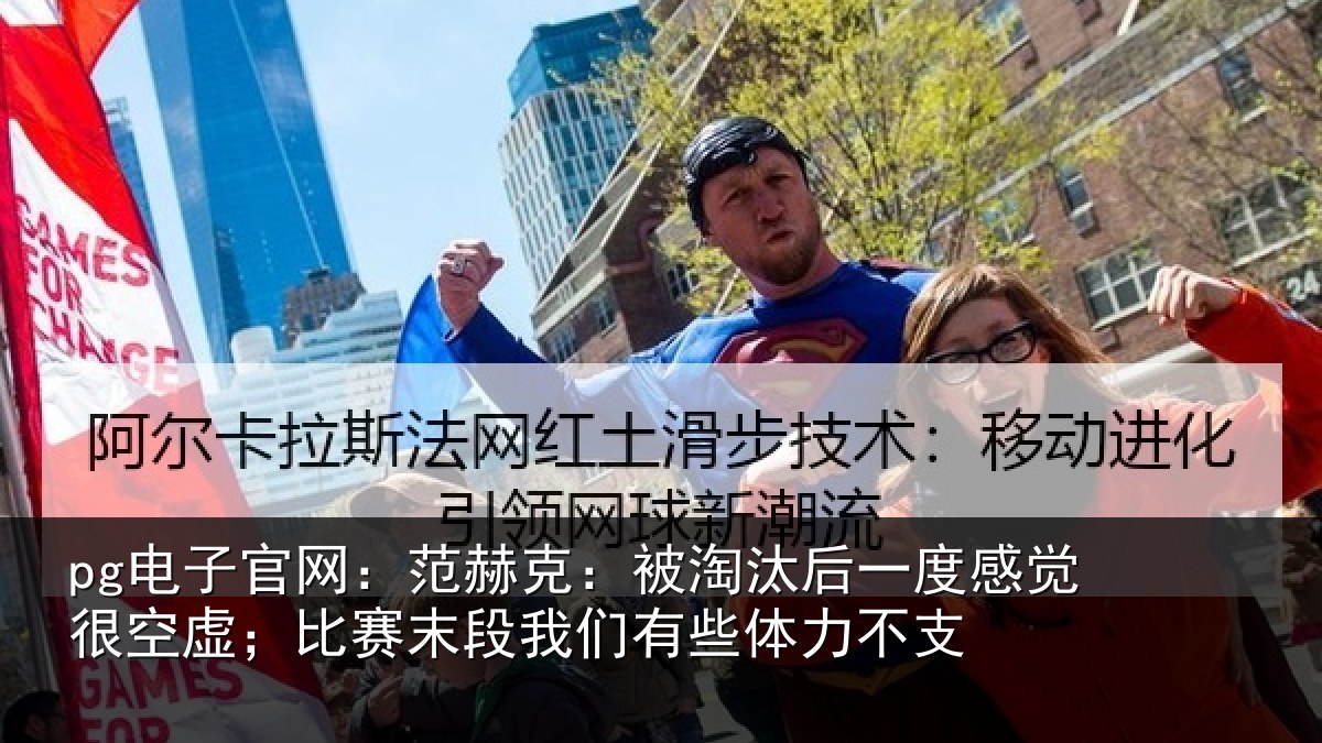 pg电子官网:范赫克:被淘汰后一度感觉很空虚;比赛末段我们有些体力不支
