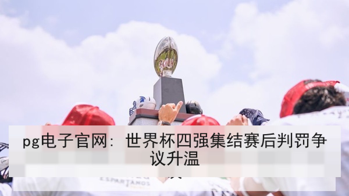 pg电子官网: 世界杯四强集结赛后判罚争议升温 pg电子官网: 世界杯四强集结赛后判罚争议升温