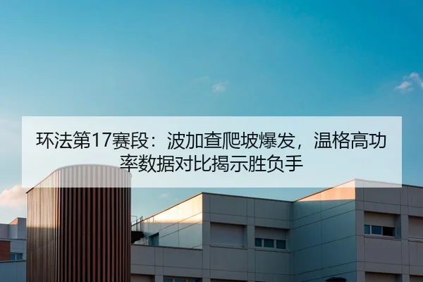 环法第17赛段：波加查爬坡爆发，温格高功率数据对比揭示胜负手