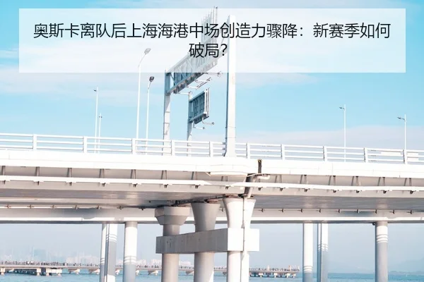 奥斯卡离队后上海海港中场创造力骤降：新赛季如何破局？