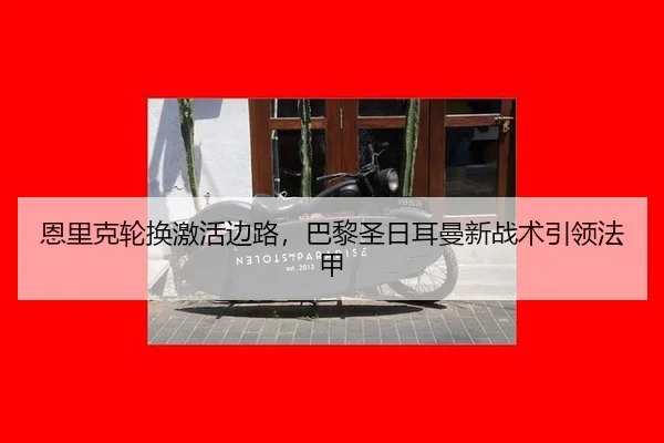 恩里克轮换激活边路，巴黎圣日耳曼新战术引领法甲