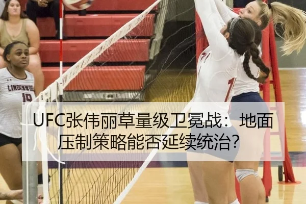 UFC张伟丽草量级卫冕战：地面压制策略能否延续统治？