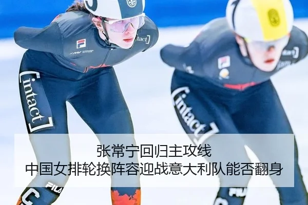 张常宁回归主攻线 中国女排轮换阵容迎战意大利队能否翻身