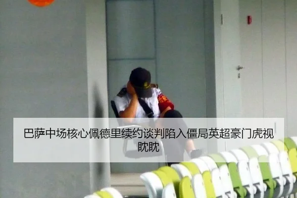 巴萨中场核心佩德里续约谈判陷入僵局英超豪门虎视眈眈