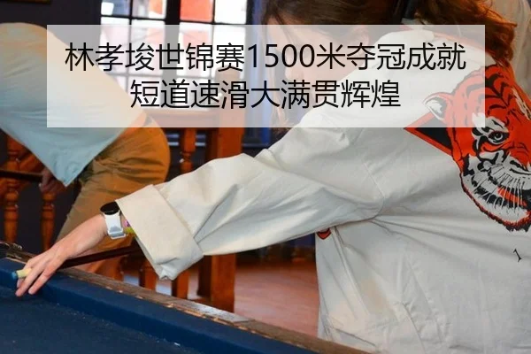 林孝埈世锦赛1500米夺冠成就短道速滑大满贯辉煌