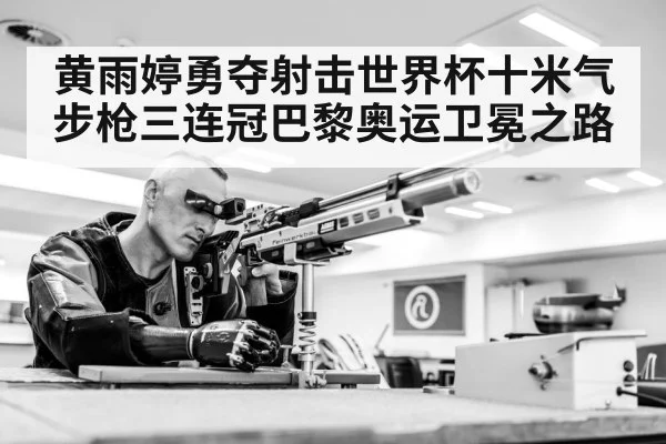 黄雨婷勇夺射击世界杯十米气步枪三连冠巴黎奥运卫冕之路