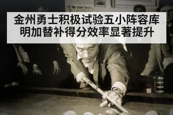 金州勇士积极试验五小阵容库明加替补得分效率显著提升