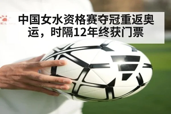 中国女水资格赛夺冠重返奥运，时隔12年终获门票