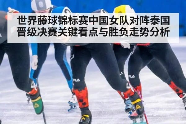 世界藤球锦标赛中国女队对阵泰国晋级决赛关键看点与胜负走势分析