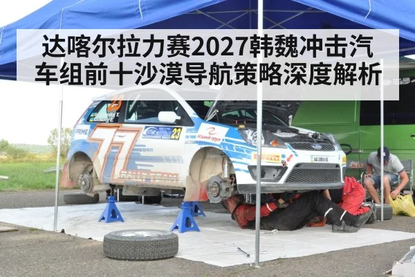 达喀尔拉力赛2027韩魏冲击汽车组前十沙漠导航策略深度解析